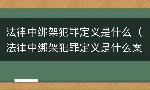 法律中绑架犯罪定义是什么（法律中绑架犯罪定义是什么案件）