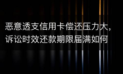 恶意透支信用卡偿还压力大，诉讼时效还款期限届满如何