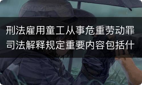 刑法雇用童工从事危重劳动罪司法解释规定重要内容包括什么