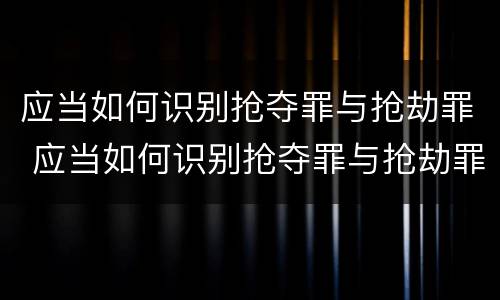应当如何识别抢夺罪与抢劫罪 应当如何识别抢夺罪与抢劫罪
