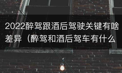 2022醉驾跟酒后驾驶关键有啥差异（醉驾和酒后驾车有什么区别）