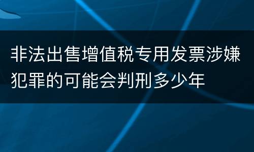 非法出售增值税专用发票涉嫌犯罪的可能会判刑多少年