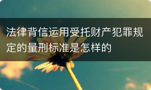 法律背信运用受托财产犯罪规定的量刑标准是怎样的