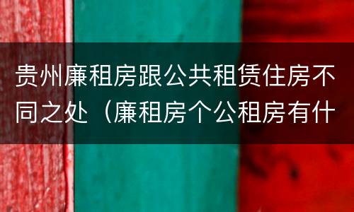 贵州廉租房跟公共租赁住房不同之处（廉租房个公租房有什么区别）