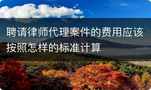 聘请律师代理案件的费用应该按照怎样的标准计算