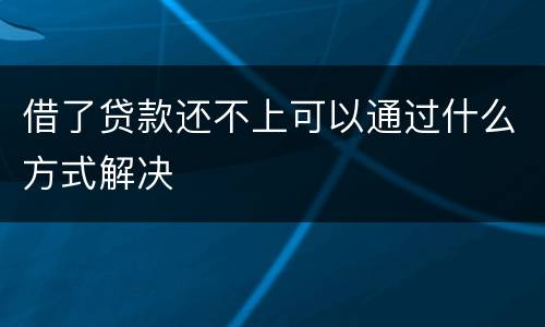 借了贷款还不上可以通过什么方式解决