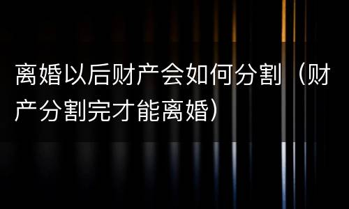 离婚以后财产会如何分割（财产分割完才能离婚）