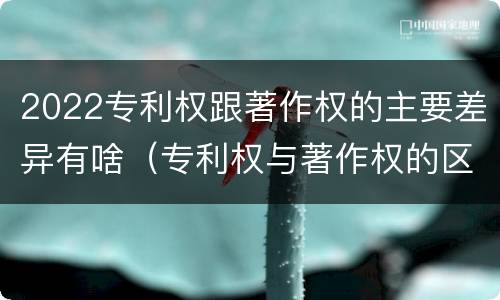 2022专利权跟著作权的主要差异有啥（专利权与著作权的区别）