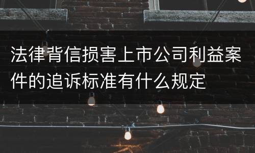 法律背信损害上市公司利益案件的追诉标准有什么规定