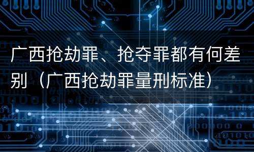 广西抢劫罪、抢夺罪都有何差别（广西抢劫罪量刑标准）