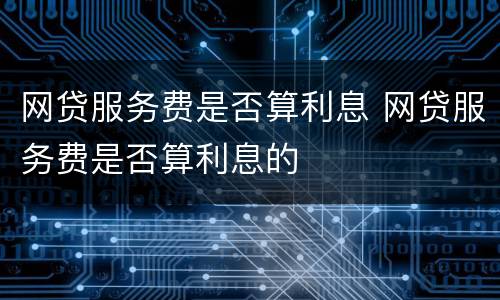 网贷服务费是否算利息 网贷服务费是否算利息的