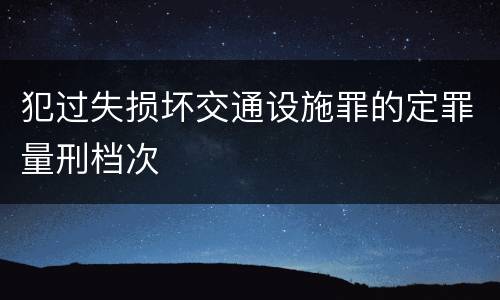 犯过失损坏交通设施罪的定罪量刑档次