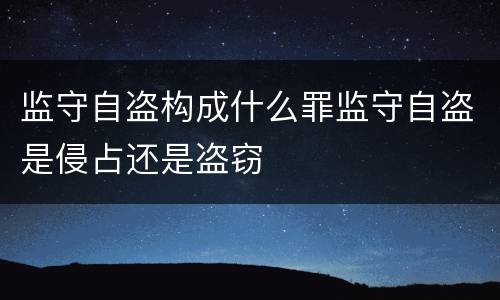 监守自盗构成什么罪监守自盗是侵占还是盗窃