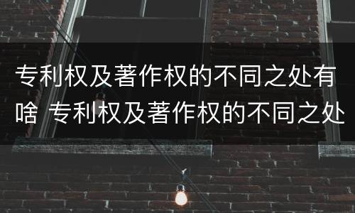 专利权及著作权的不同之处有啥 专利权及著作权的不同之处有啥