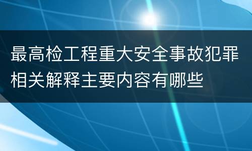 最高检工程重大安全事故犯罪相关解释主要内容有哪些