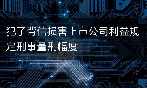 犯了背信损害上市公司利益规定刑事量刑幅度