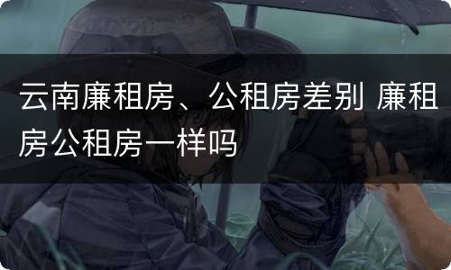 云南廉租房、公租房差别 廉租房公租房一样吗