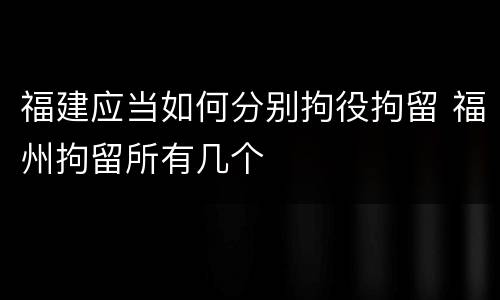 福建应当如何分别拘役拘留 福州拘留所有几个