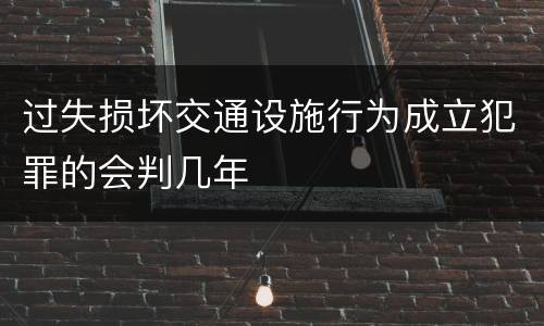 过失损坏交通设施行为成立犯罪的会判几年
