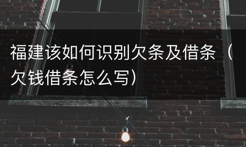 福建该如何识别欠条及借条（欠钱借条怎么写）