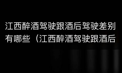 江西醉酒驾驶跟酒后驾驶差别有哪些（江西醉酒驾驶跟酒后驾驶差别有哪些案例）