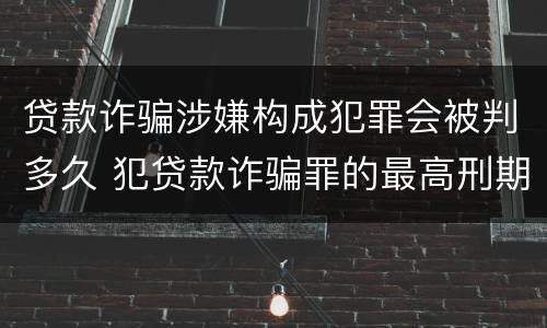 贷款诈骗涉嫌构成犯罪会被判多久 犯贷款诈骗罪的最高刑期是多久