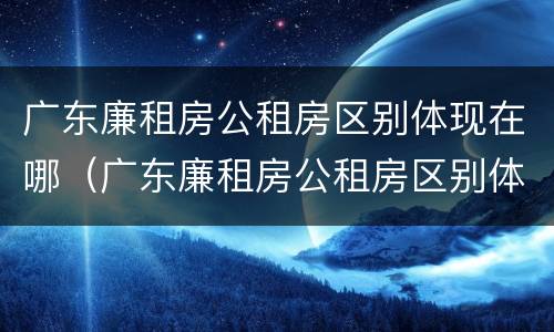 广东廉租房公租房区别体现在哪（广东廉租房公租房区别体现在哪些方面）