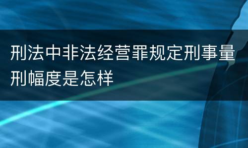 刑法中非法经营罪规定刑事量刑幅度是怎样