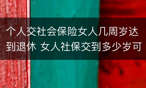 个人交社会保险女人几周岁达到退休 女人社保交到多少岁可以退休