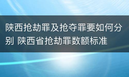 陕西抢劫罪及抢夺罪要如何分别 陕西省抢劫罪数额标准