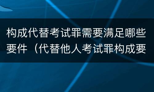 构成代替考试罪需要满足哪些要件（代替他人考试罪构成要件有何规定）
