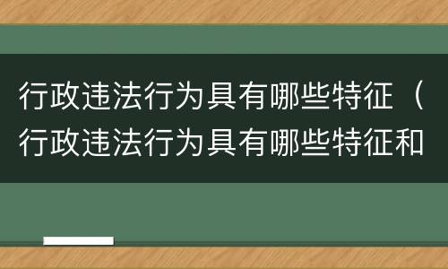 行政违法行为具有哪些特征（行政违法行为具有哪些特征和特征）