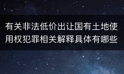 有关非法低价出让国有土地使用权犯罪相关解释具体有哪些主要规定