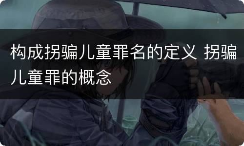 构成拐骗儿童罪名的定义 拐骗儿童罪的概念