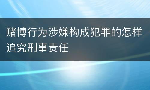 赌博行为涉嫌构成犯罪的怎样追究刑事责任