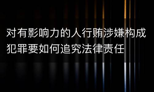 对有影响力的人行贿涉嫌构成犯罪要如何追究法律责任