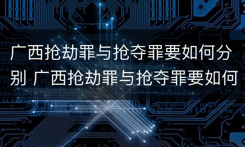 广西抢劫罪与抢夺罪要如何分别 广西抢劫罪与抢夺罪要如何分别判定