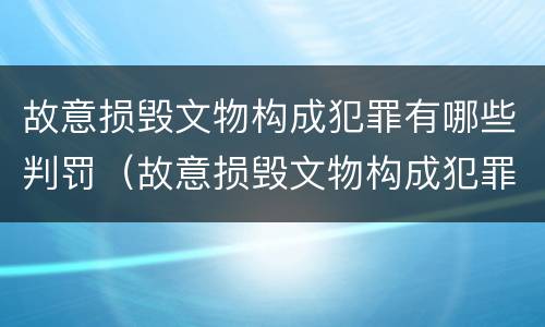 故意损毁文物构成犯罪有哪些判罚（故意损毁文物构成犯罪有哪些判罚标准）