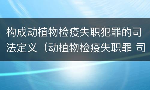 构成动植物检疫失职犯罪的司法定义（动植物检疫失职罪 司法解释）