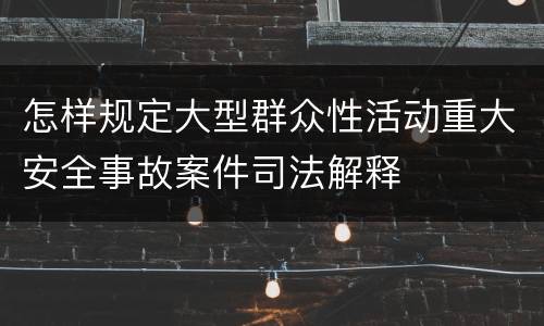 怎样规定大型群众性活动重大安全事故案件司法解释