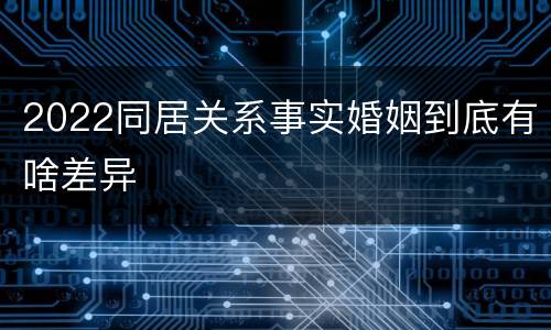 2022同居关系事实婚姻到底有啥差异