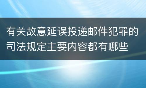 有关故意延误投递邮件犯罪的司法规定主要内容都有哪些