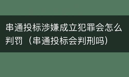 串通投标涉嫌成立犯罪会怎么判罚（串通投标会判刑吗）