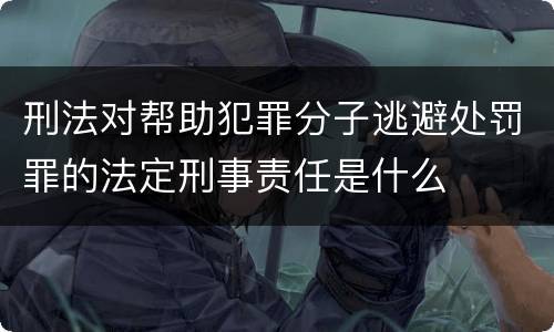 刑法对帮助犯罪分子逃避处罚罪的法定刑事责任是什么