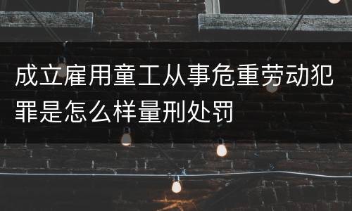 成立雇用童工从事危重劳动犯罪是怎么样量刑处罚