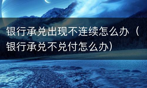 银行承兑出现不连续怎么办（银行承兑不兑付怎么办）