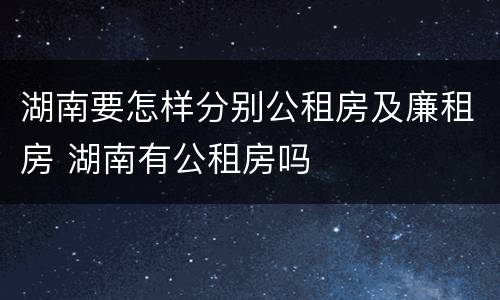 湖南要怎样分别公租房及廉租房 湖南有公租房吗