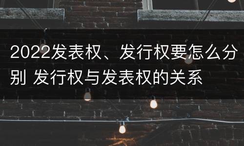 2022发表权、发行权要怎么分别 发行权与发表权的关系
