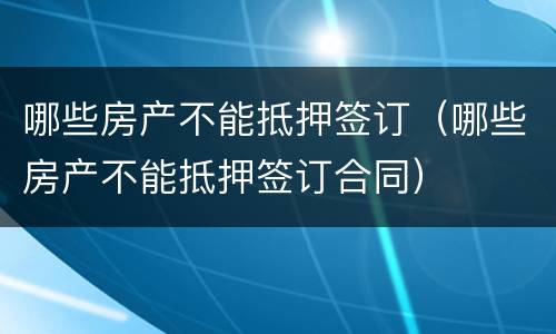 哪些房产不能抵押签订（哪些房产不能抵押签订合同）