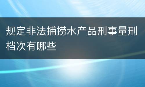 规定非法捕捞水产品刑事量刑档次有哪些